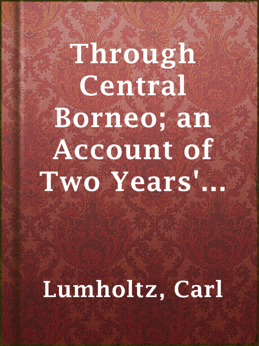 Title details for Through Central Borneo; an Account of Two Years' Travel in the Land of Head-Hunters Between the Years 1913 and 1917 by Carl Lumholtz - Available